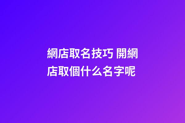 網店取名技巧 開網店取個什么名字呢-第1張-店鋪起名-玄機派